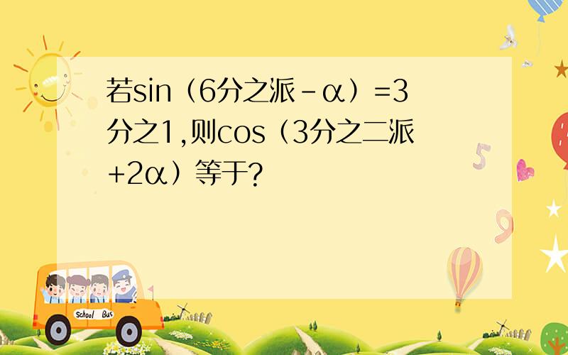 若sin（6分之派-α）=3分之1,则cos（3分之二派+2α）等于?