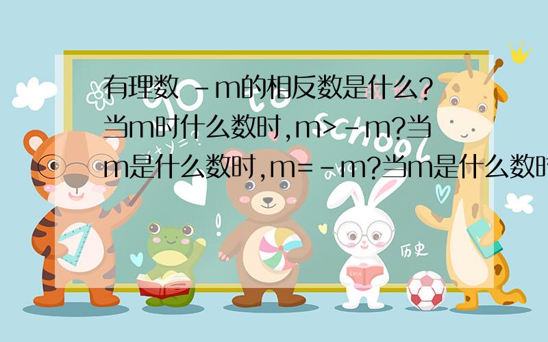 有理数 -m的相反数是什么?当m时什么数时,m>-m?当m是什么数时,m=-m?当m是什么数时,m