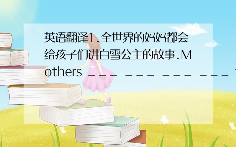 英语翻译1.全世界的妈妈都会给孩子们讲白雪公主的故事.Mothers ___ ___ ___ ___ tell thei