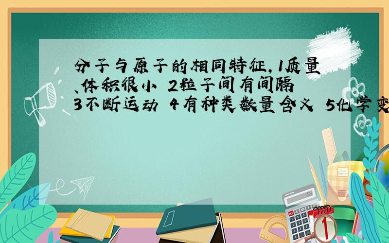 分子与原子的相同特征,1质量、体积很小 2粒子间有间隔 3不断运动 4有种类数量含义 5化学变化中不变