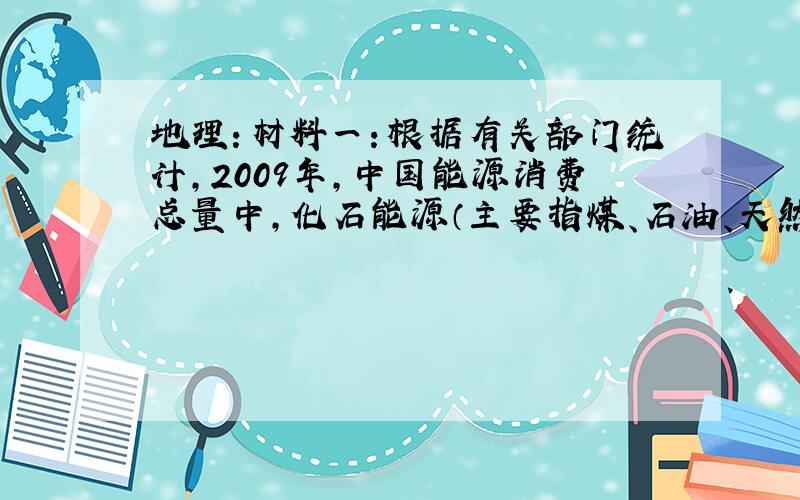 地理：材料一：根据有关部门统计,2009年,中国能源消费总量中,化石能源（主要指煤、石油、天然气）占到