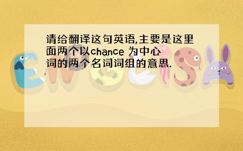 请给翻译这句英语,主要是这里面两个以chance 为中心词的两个名词词组的意思.