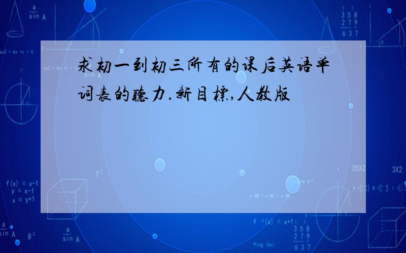 求初一到初三所有的课后英语单词表的听力.新目标,人教版