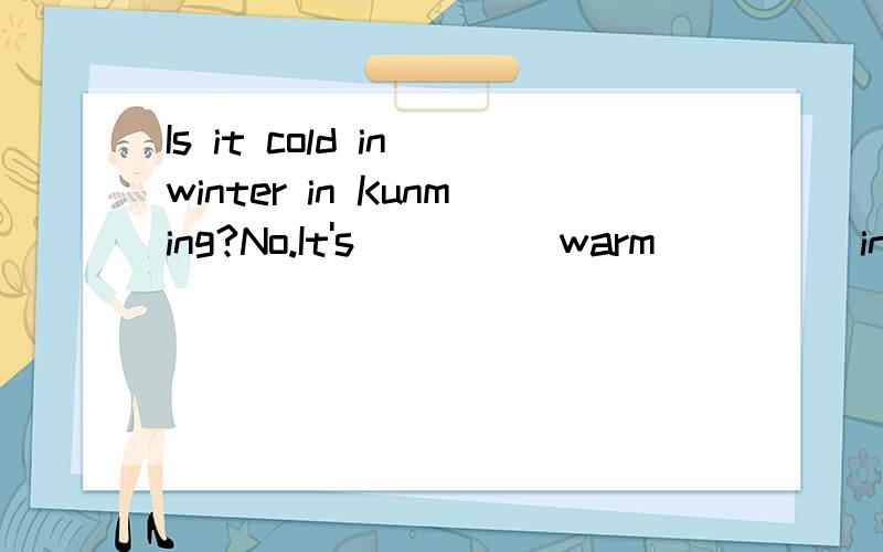 Is it cold in winter in Kunming?No.It's_____warm_____in spri