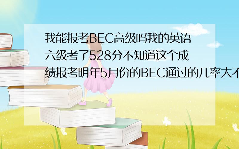 我能报考BEC高级吗我的英语六级考了528分不知道这个成绩报考明年5月份的BEC通过的几率大不大.