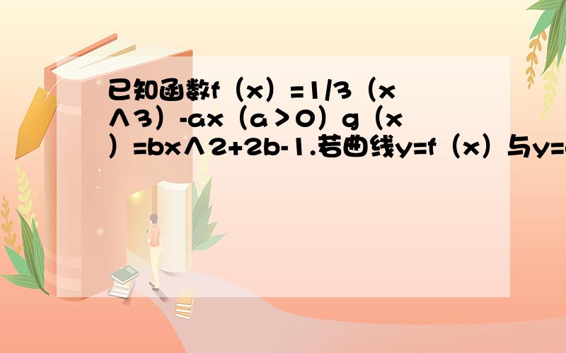 已知函数f（x）=1/3（x∧3）-ax（a＞0）g（x）=bx∧2+2b-1.若曲线y=f（x）与y=g（x）在它们的