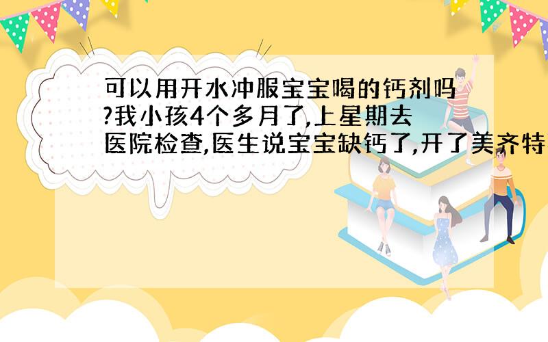 可以用开水冲服宝宝喝的钙剂吗?我小孩4个多月了,上星期去医院检查,医生说宝宝缺钙了,开了美齐特乳酸钙剂.回家后给宝宝喝,