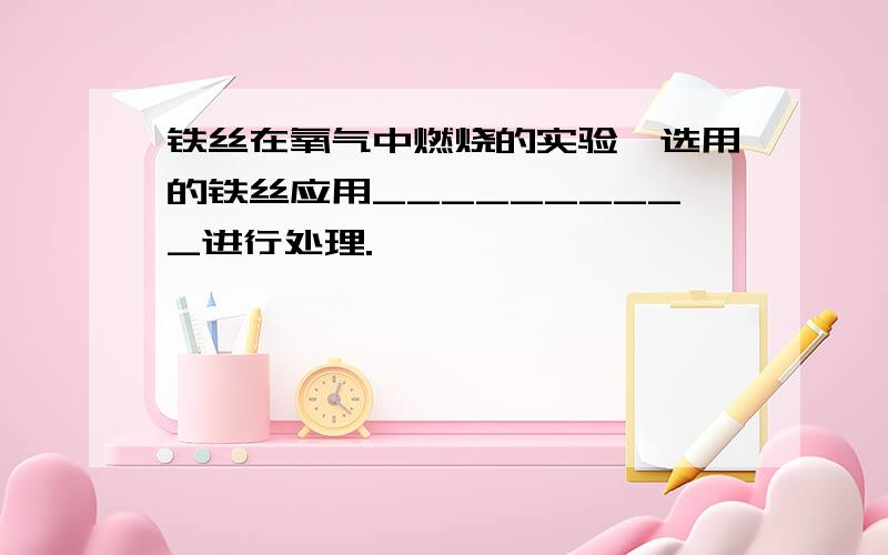 铁丝在氧气中燃烧的实验,选用的铁丝应用__________进行处理.