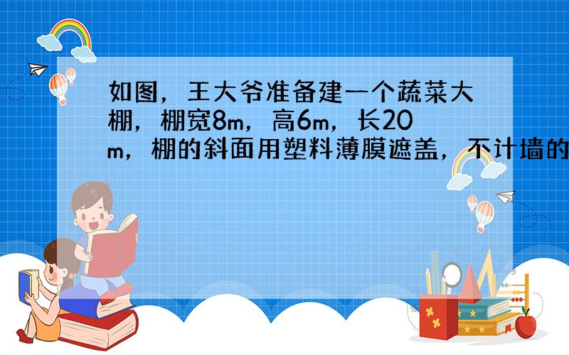 如图，王大爷准备建一个蔬菜大棚，棚宽8m，高6m，长20m，棚的斜面用塑料薄膜遮盖，不计墙的厚度，请计算阳光透过的最大面