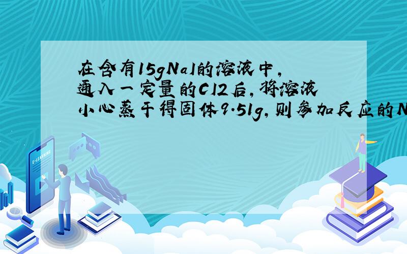 在含有15gNaI的溶液中,通入一定量的CI2后,将溶液小心蒸干得固体9.51g,则参加反应的NaI的质量为多少克