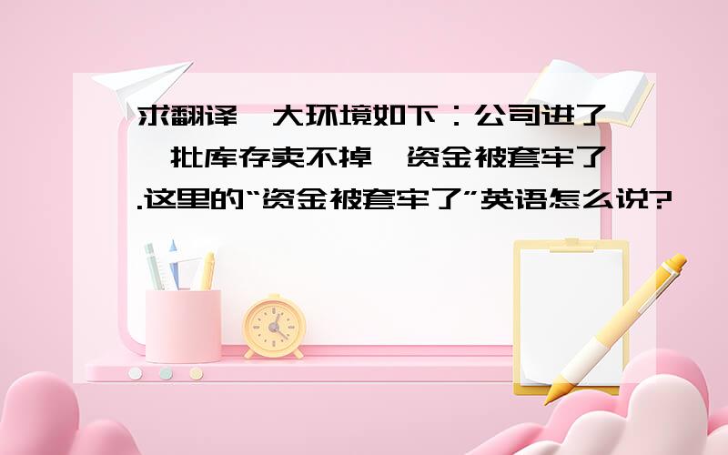 求翻译,大环境如下：公司进了一批库存卖不掉,资金被套牢了.这里的“资金被套牢了”英语怎么说?