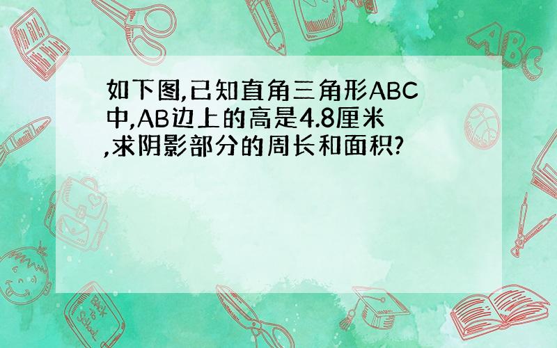 如下图,已知直角三角形ABC中,AB边上的高是4.8厘米,求阴影部分的周长和面积?