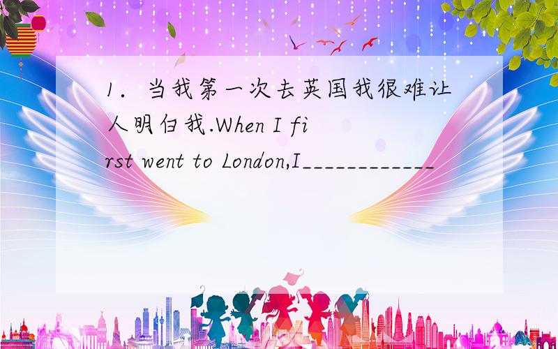 1．当我第一次去英国我很难让人明白我.When I first went to London,I____________