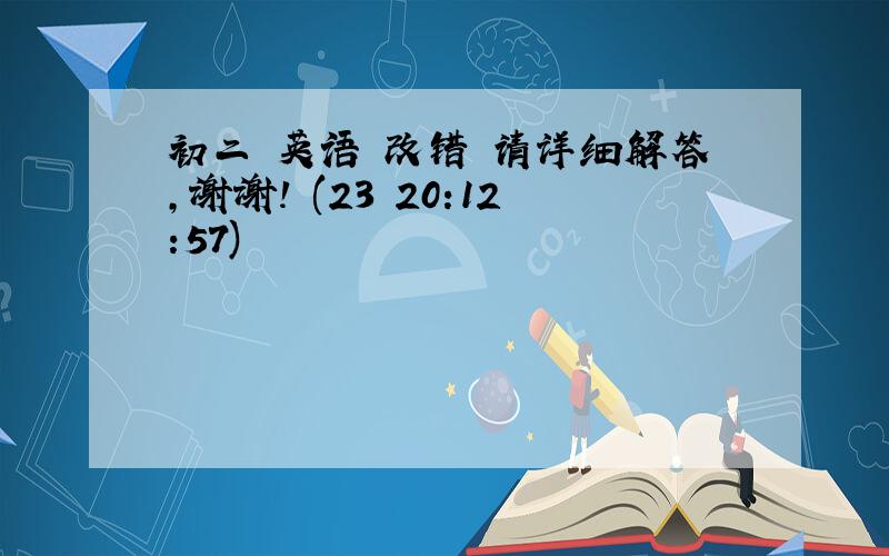 初二 英语 改错 请详细解答,谢谢! (23 20:12:57)