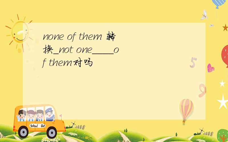 none of them 转换_not one____of them对吗