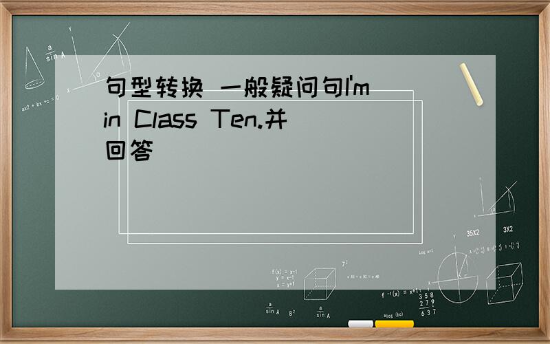 句型转换 一般疑问句I'm in Class Ten.并回答