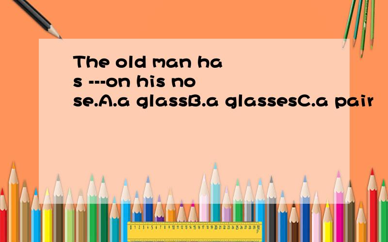 The old man has ---on his nose.A.a glassB.a glassesC.a pair