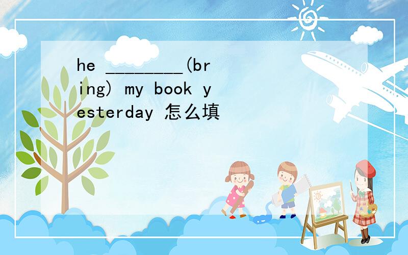 he ________(bring) my book yesterday 怎么填