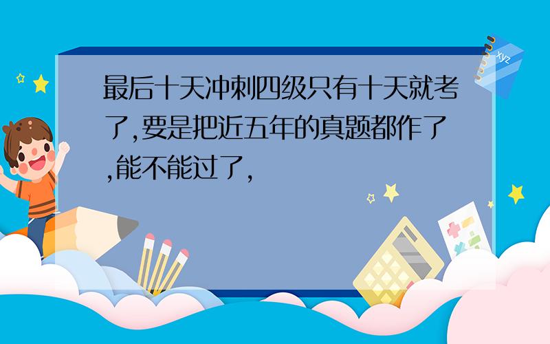 最后十天冲刺四级只有十天就考了,要是把近五年的真题都作了,能不能过了,