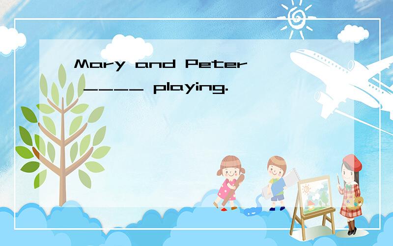 Mary and Peter ____ playing.