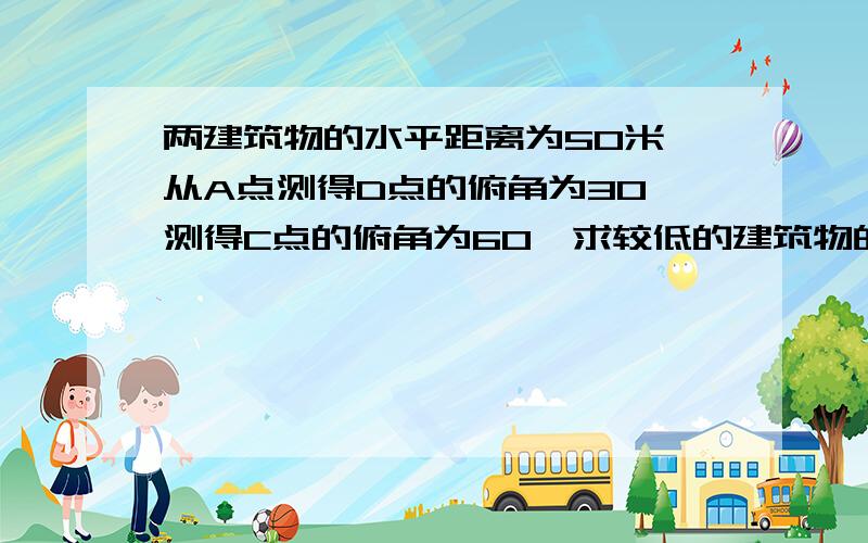 两建筑物的水平距离为50米,从A点测得D点的俯角为30°测得C点的俯角为60°求较低的建筑物的高是多少米?