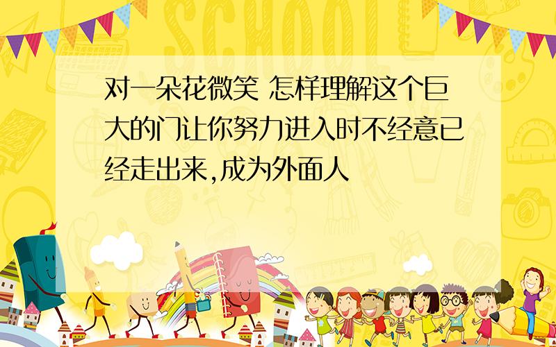 对一朵花微笑 怎样理解这个巨大的门让你努力进入时不经意已经走出来,成为外面人