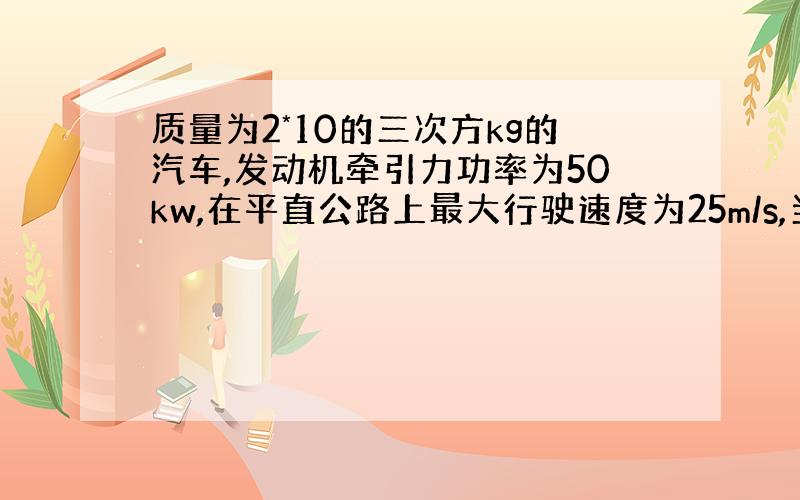 质量为2*10的三次方kg的汽车,发动机牵引力功率为50kw,在平直公路上最大行驶速度为25m/s,当汽车行驶速为