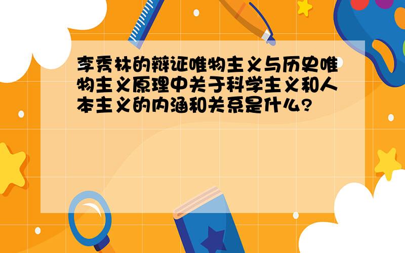 李秀林的辩证唯物主义与历史唯物主义原理中关于科学主义和人本主义的内涵和关系是什么?