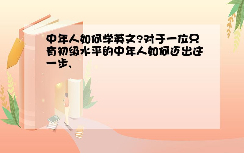 中年人如何学英文?对于一位只有初级水平的中年人如何迈出这一步,