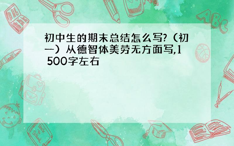 初中生的期末总结怎么写?（初一）从德智体美劳无方面写,1 500字左右