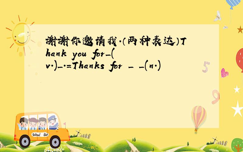 谢谢你邀请我.（两种表达）Thank you for_(v.)_.=Thanks for _ _(n.)