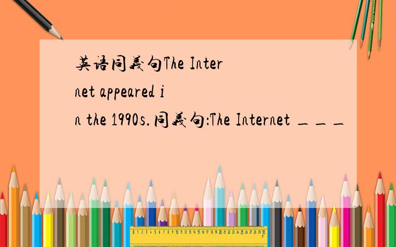 英语同义句The Internet appeared in the 1990s.同义句：The Internet ___