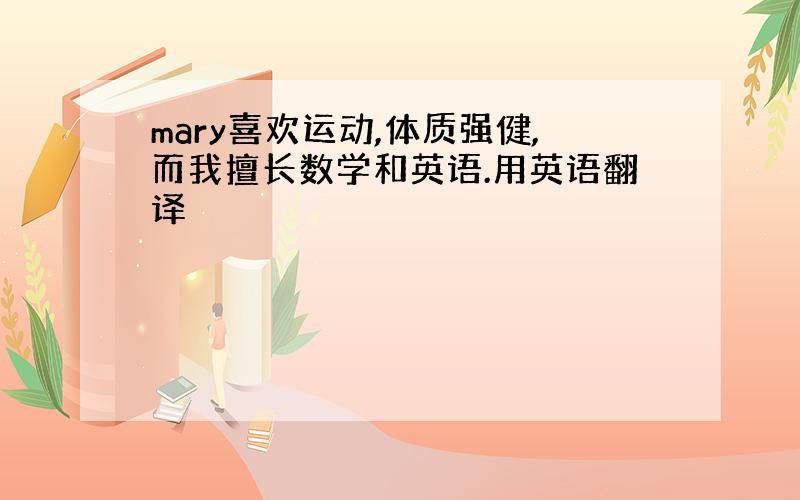 mary喜欢运动,体质强健,而我擅长数学和英语.用英语翻译