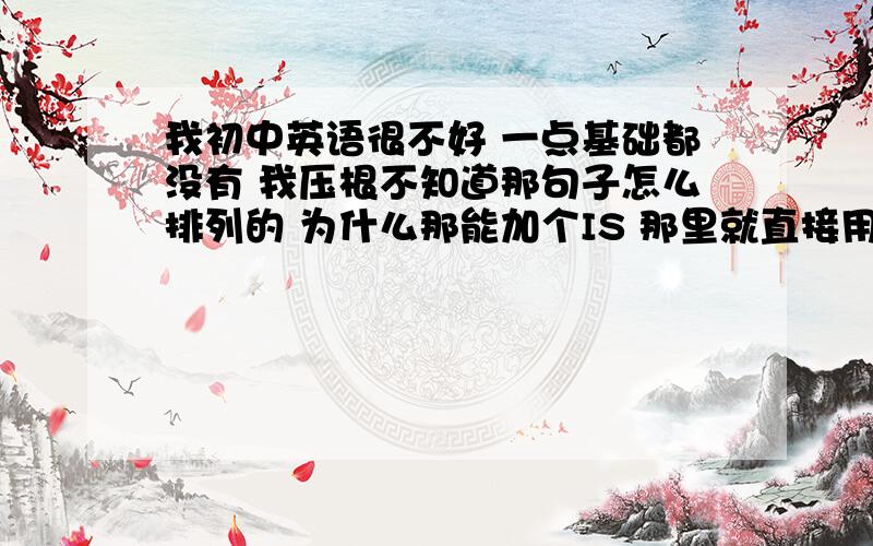 我初中英语很不好 一点基础都没有 我压根不知道那句子怎么排列的 为什么那能加个IS 那里就直接用那个什么动词什么的 好乱