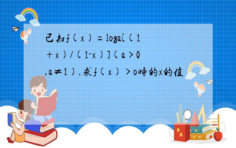 已知f(x)=loga[(1+x)/(1-x)](a>0,a≠1).求f(x)>o时的x的值