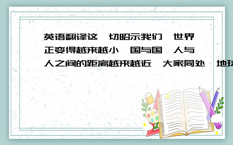 英语翻译这一切昭示我们,世界正变得越来越小,国与国、人与人之间的距离越来越近,大家同处