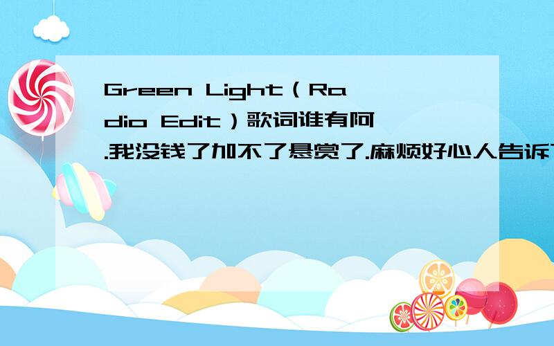 Green Light（Radio Edit）歌词谁有阿.我没钱了加不了悬赏了.麻烦好心人告诉下哈.