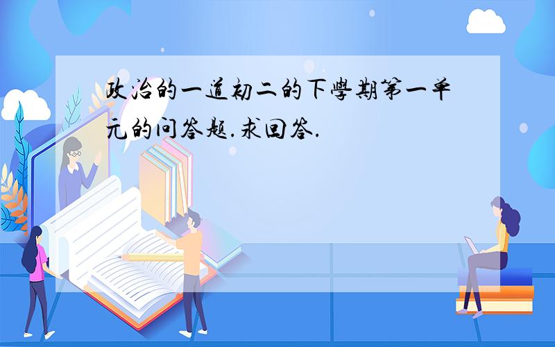 政治的一道初二的下学期第一单元的问答题.求回答.