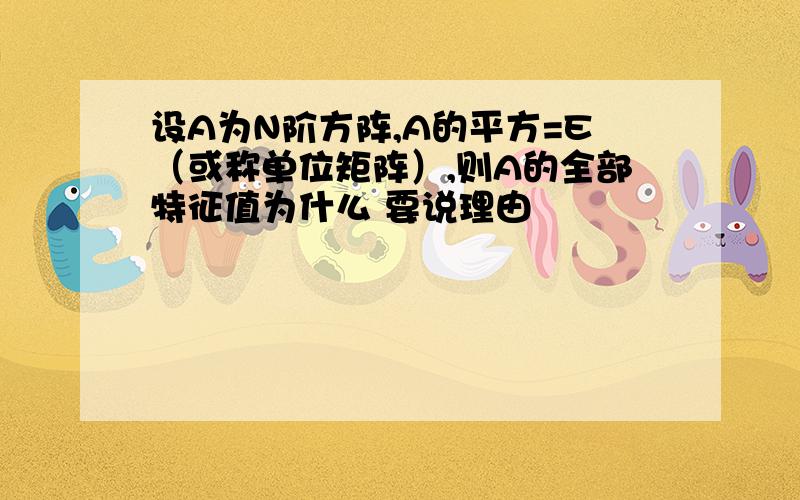 设A为N阶方阵,A的平方=E（或称单位矩阵）,则A的全部特征值为什么 要说理由