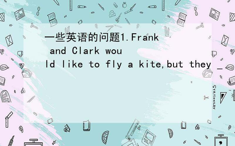 一些英语的问题1.Frank and Clark would like to fly a kite,but they _