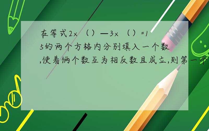 在等式2×（）—3×（）=15的两个方格内分别填入一个数,使着俩个数互为相反数且成立,则第一个方格内的数