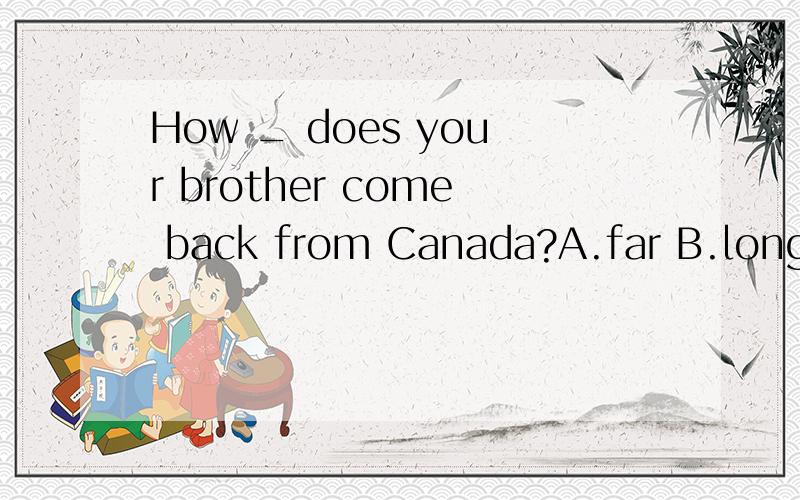 How _ does your brother come back from Canada?A.far B.long C