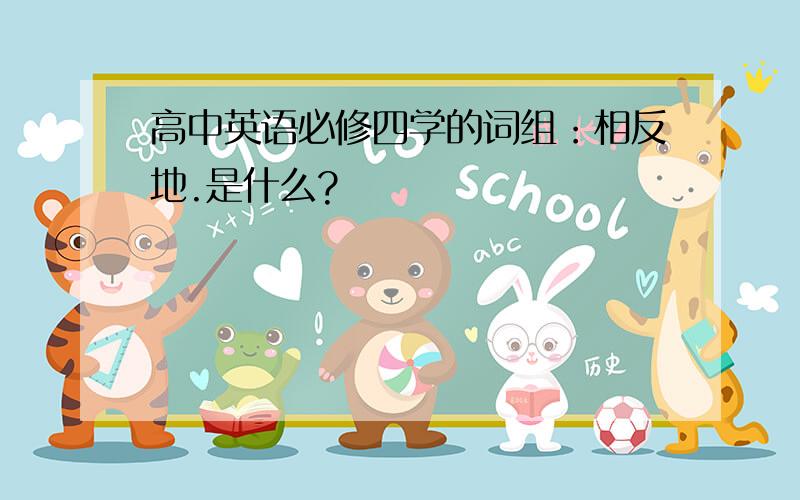 高中英语必修四学的词组：相反地.是什么?