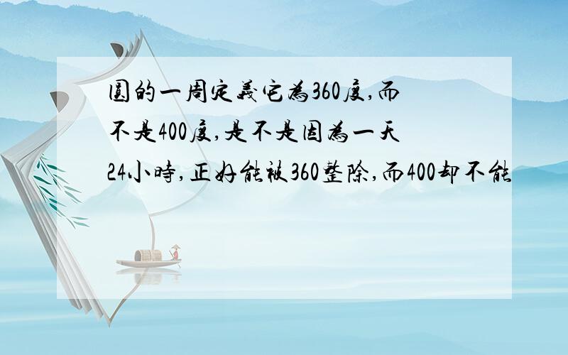 圆的一周定义它为360度,而不是400度,是不是因为一天24小时,正好能被360整除,而400却不能