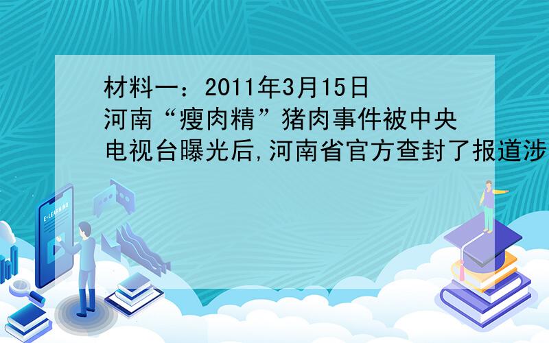 材料一：2011年3月15日河南“瘦肉精”猪肉事件被中央电视台曝光后,河南省官方查封了报道涉及的16家生猪养殖场,封存涉