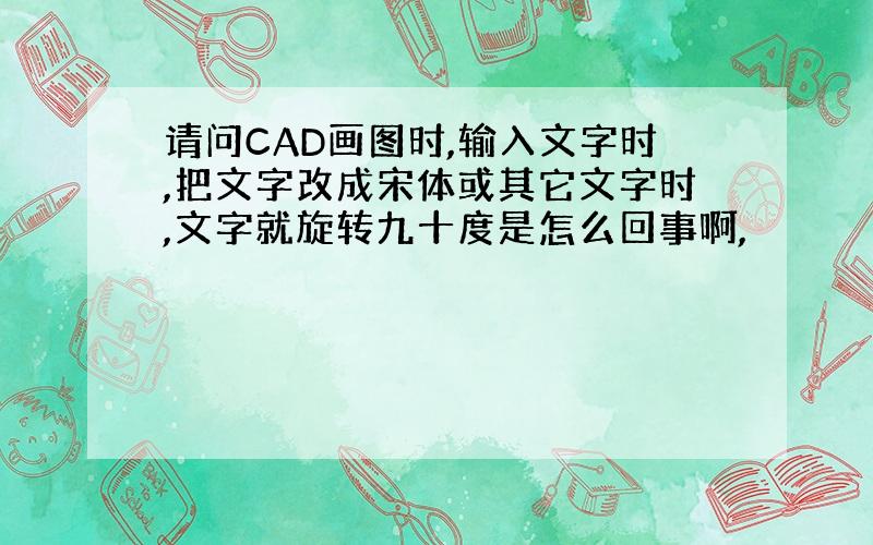 请问CAD画图时,输入文字时,把文字改成宋体或其它文字时,文字就旋转九十度是怎么回事啊,