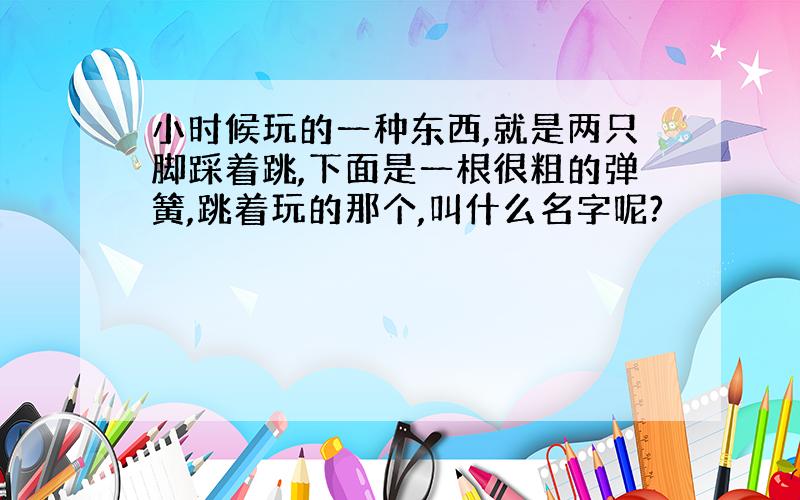 小时候玩的一种东西,就是两只脚踩着跳,下面是一根很粗的弹簧,跳着玩的那个,叫什么名字呢?