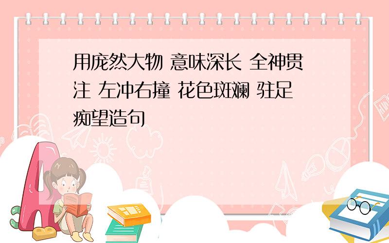 用庞然大物 意味深长 全神贯注 左冲右撞 花色斑斓 驻足痴望造句