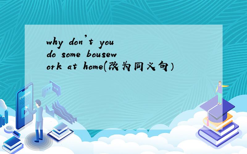 why don't you do some bousework at home(改为同义句）