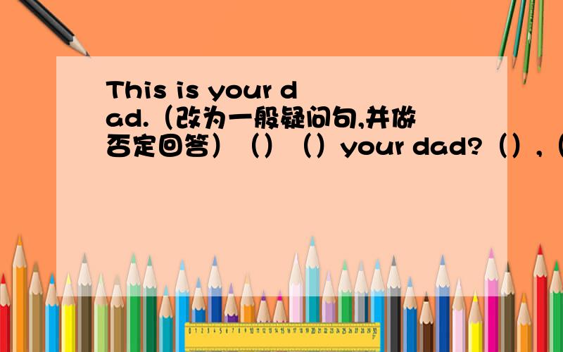 This is your dad.（改为一般疑问句,并做否定回答）（）（）your dad?（）,（）isn't.